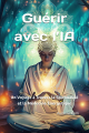 Couverture Guérir avec l’Intelligence Artificielle : Un Voyage à Travers la Spiritualité et la Médecine Énergétique Editions Autoédité 2024